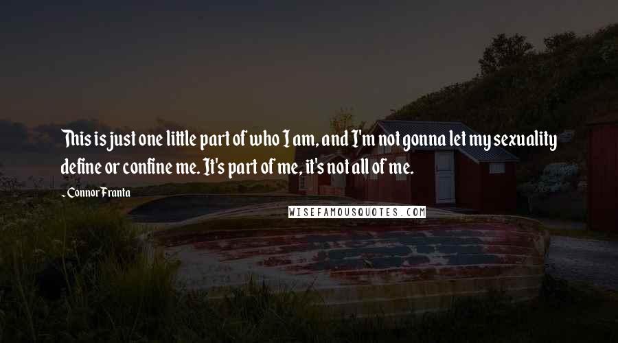 Connor Franta Quotes: This is just one little part of who I am, and I'm not gonna let my sexuality define or confine me. It's part of me, it's not all of me.