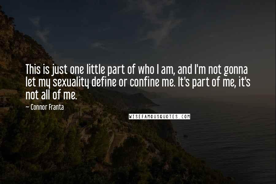 Connor Franta Quotes: This is just one little part of who I am, and I'm not gonna let my sexuality define or confine me. It's part of me, it's not all of me.