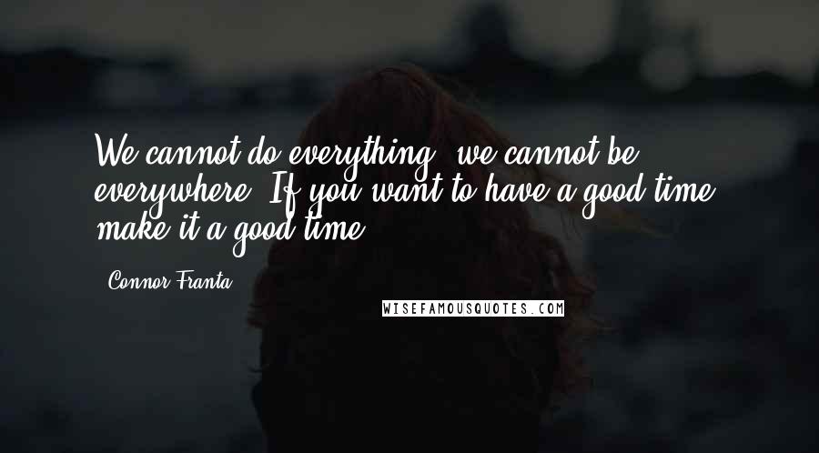 Connor Franta Quotes: We cannot do everything; we cannot be everywhere. If you want to have a good time, make it a good time!