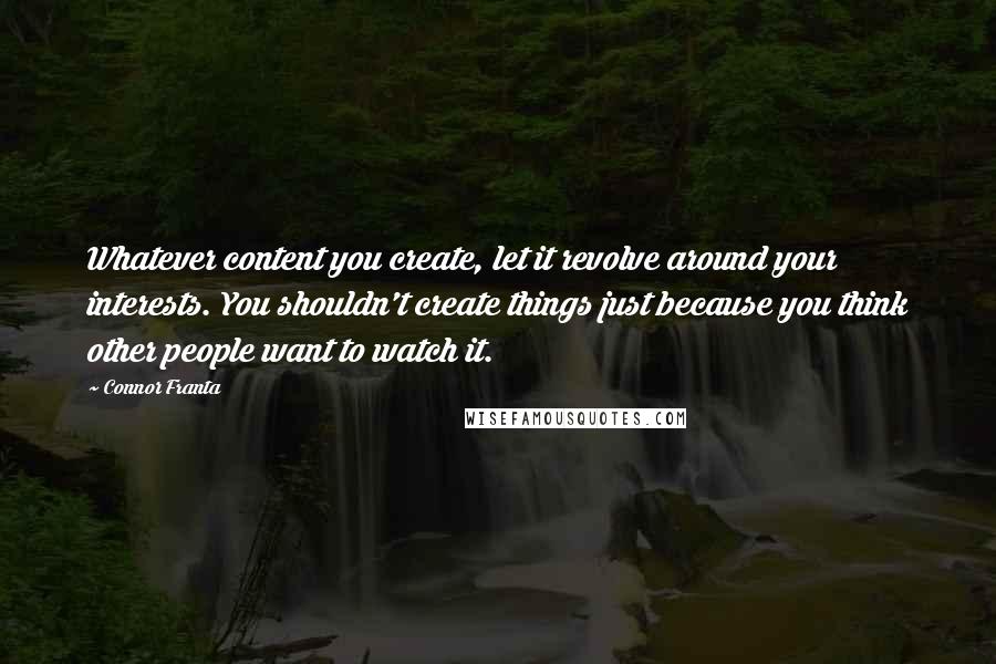 Connor Franta Quotes: Whatever content you create, let it revolve around your interests. You shouldn't create things just because you think other people want to watch it.