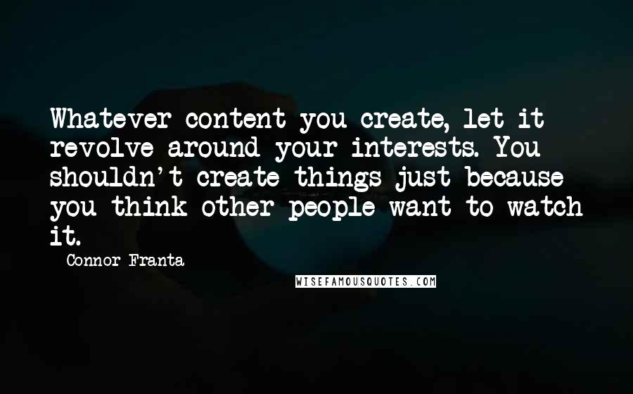 Connor Franta Quotes: Whatever content you create, let it revolve around your interests. You shouldn't create things just because you think other people want to watch it.