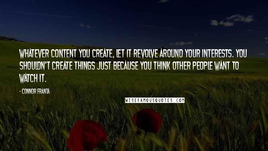 Connor Franta Quotes: Whatever content you create, let it revolve around your interests. You shouldn't create things just because you think other people want to watch it.