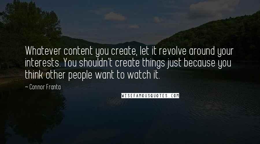 Connor Franta Quotes: Whatever content you create, let it revolve around your interests. You shouldn't create things just because you think other people want to watch it.