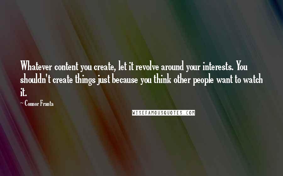 Connor Franta Quotes: Whatever content you create, let it revolve around your interests. You shouldn't create things just because you think other people want to watch it.