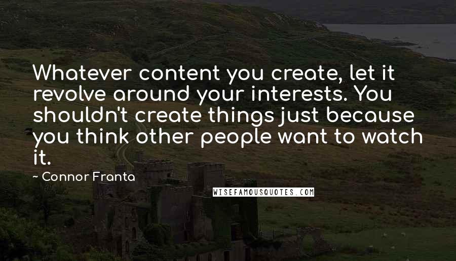 Connor Franta Quotes: Whatever content you create, let it revolve around your interests. You shouldn't create things just because you think other people want to watch it.