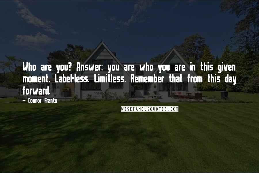 Connor Franta Quotes: Who are you? Answer; you are who you are in this given moment. Label-less. Limitless. Remember that from this day forward.