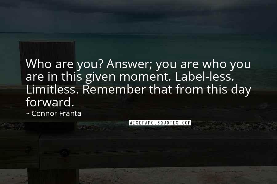 Connor Franta Quotes: Who are you? Answer; you are who you are in this given moment. Label-less. Limitless. Remember that from this day forward.