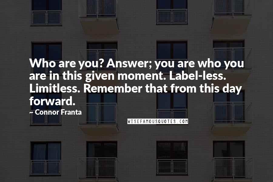 Connor Franta Quotes: Who are you? Answer; you are who you are in this given moment. Label-less. Limitless. Remember that from this day forward.