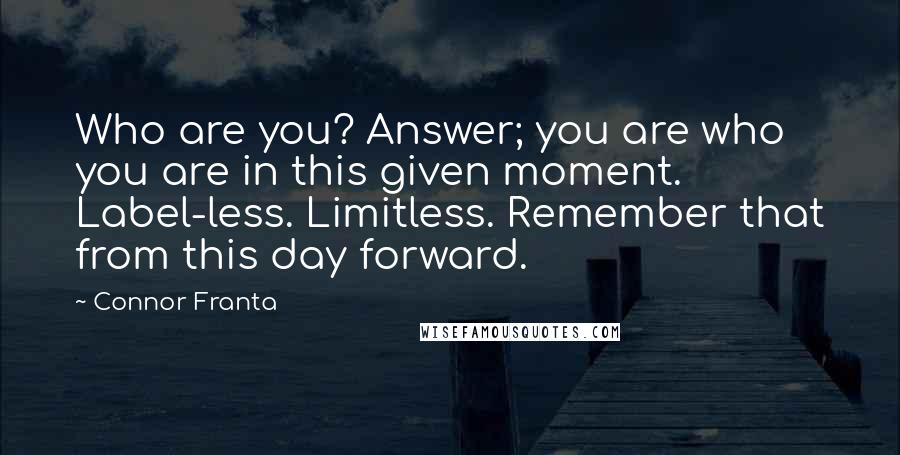 Connor Franta Quotes: Who are you? Answer; you are who you are in this given moment. Label-less. Limitless. Remember that from this day forward.