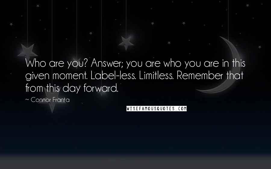 Connor Franta Quotes: Who are you? Answer; you are who you are in this given moment. Label-less. Limitless. Remember that from this day forward.
