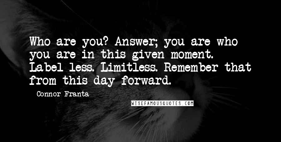 Connor Franta Quotes: Who are you? Answer; you are who you are in this given moment. Label-less. Limitless. Remember that from this day forward.