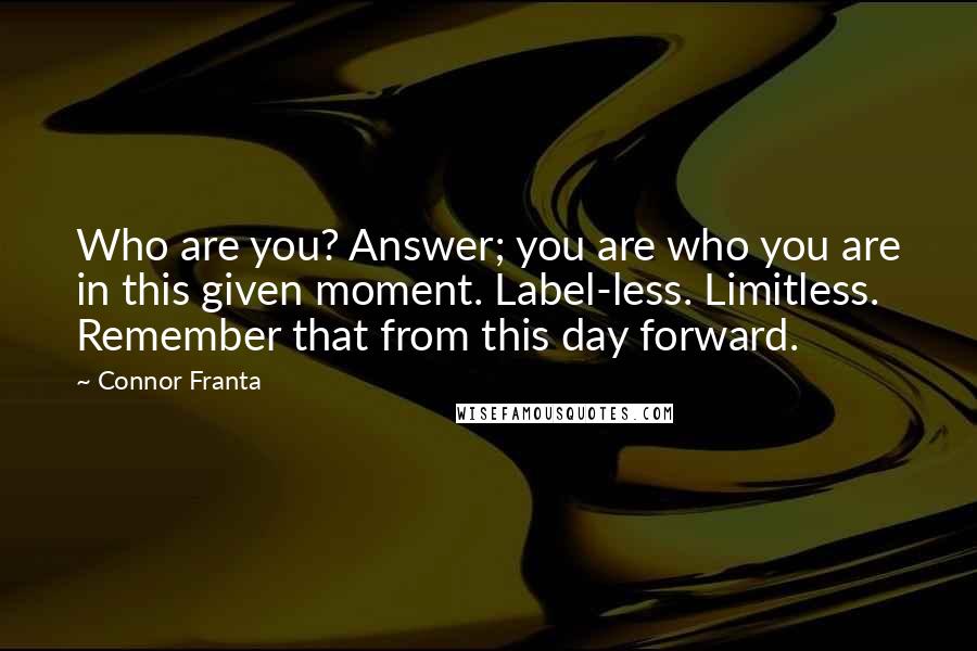 Connor Franta Quotes: Who are you? Answer; you are who you are in this given moment. Label-less. Limitless. Remember that from this day forward.