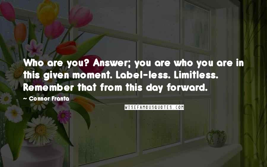 Connor Franta Quotes: Who are you? Answer; you are who you are in this given moment. Label-less. Limitless. Remember that from this day forward.