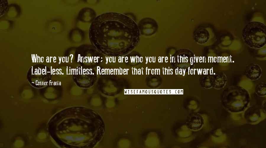 Connor Franta Quotes: Who are you? Answer; you are who you are in this given moment. Label-less. Limitless. Remember that from this day forward.