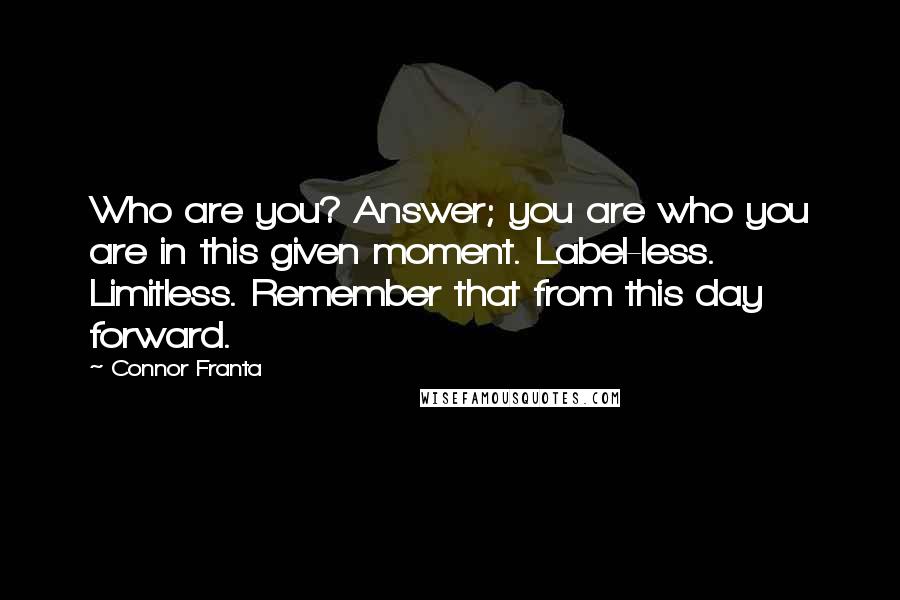 Connor Franta Quotes: Who are you? Answer; you are who you are in this given moment. Label-less. Limitless. Remember that from this day forward.