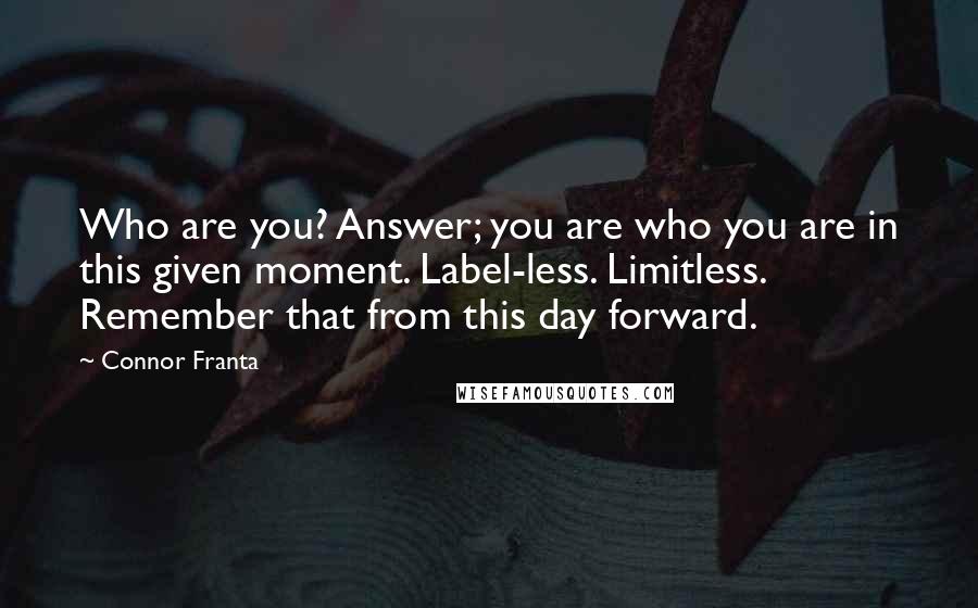 Connor Franta Quotes: Who are you? Answer; you are who you are in this given moment. Label-less. Limitless. Remember that from this day forward.