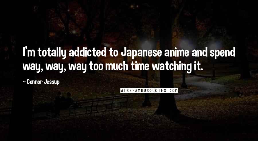 Connor Jessup Quotes: I'm totally addicted to Japanese anime and spend way, way, way too much time watching it.