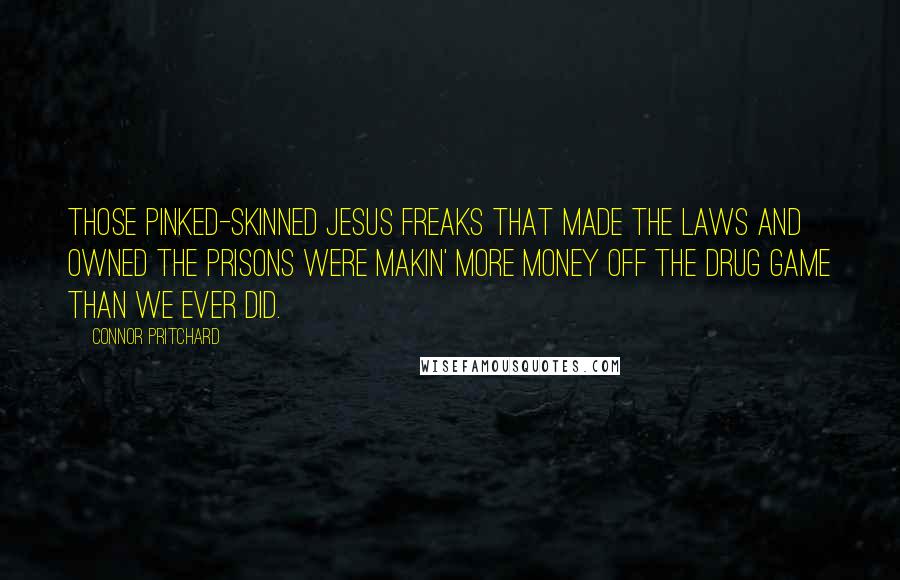 Connor Pritchard Quotes: Those pinked-skinned Jesus freaks that made the laws and owned the prisons were makin' more money off the drug game than we ever did.