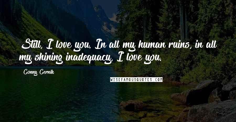 Conny Cernik Quotes: Still, I love you. In all my human ruins, in all my shining inadequacy, I love you.