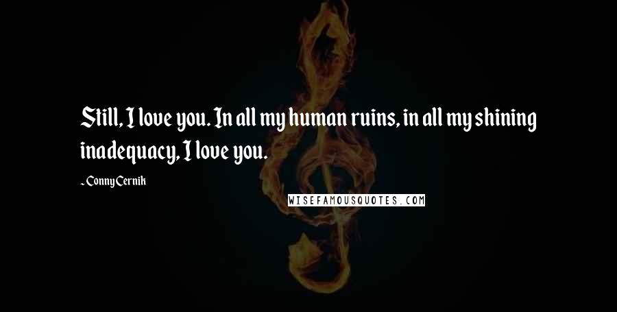 Conny Cernik Quotes: Still, I love you. In all my human ruins, in all my shining inadequacy, I love you.