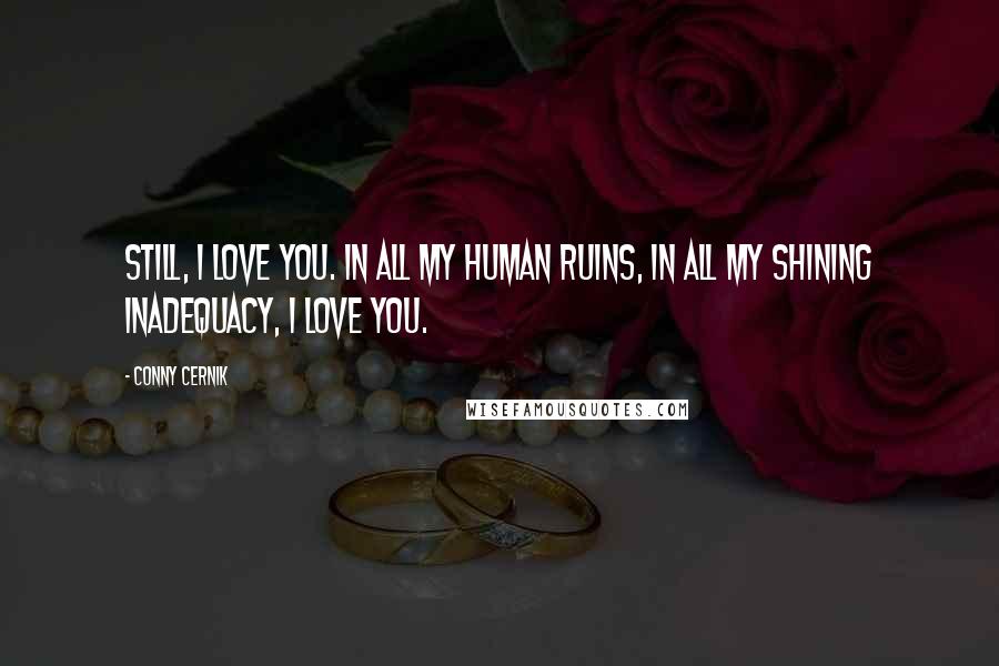 Conny Cernik Quotes: Still, I love you. In all my human ruins, in all my shining inadequacy, I love you.