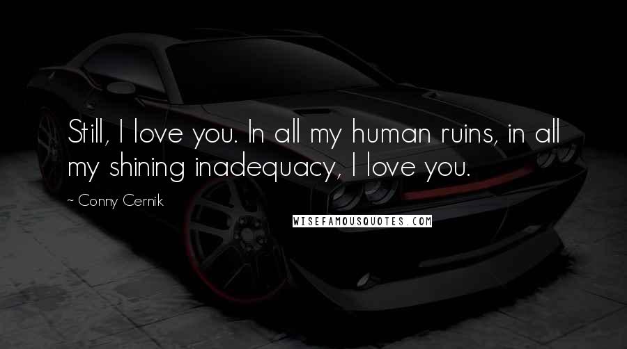 Conny Cernik Quotes: Still, I love you. In all my human ruins, in all my shining inadequacy, I love you.