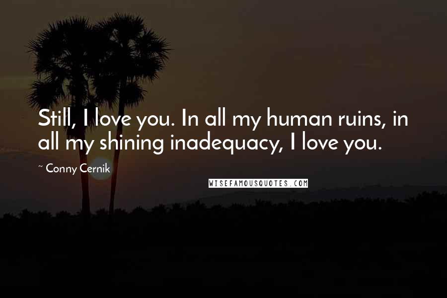 Conny Cernik Quotes: Still, I love you. In all my human ruins, in all my shining inadequacy, I love you.