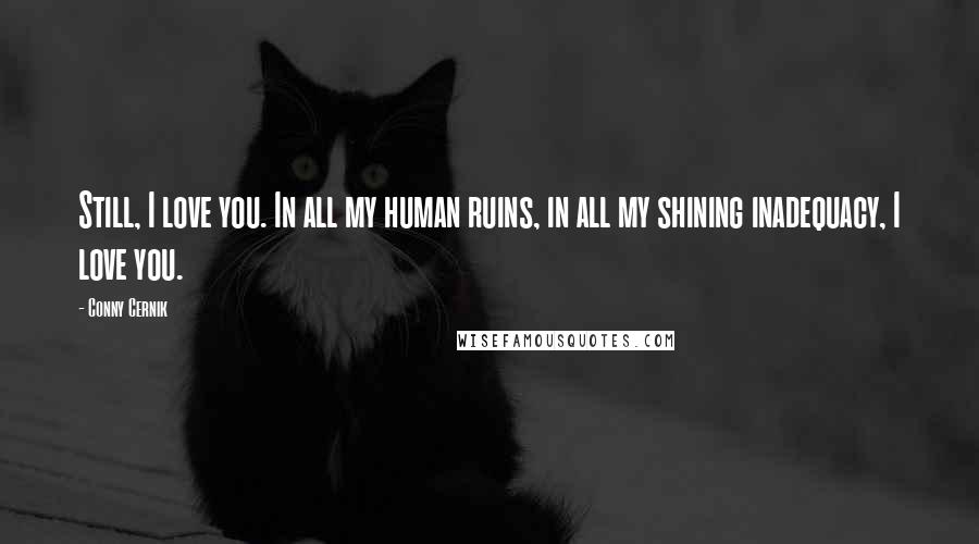 Conny Cernik Quotes: Still, I love you. In all my human ruins, in all my shining inadequacy, I love you.