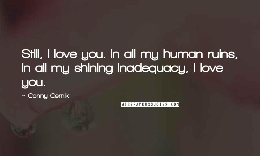 Conny Cernik Quotes: Still, I love you. In all my human ruins, in all my shining inadequacy, I love you.