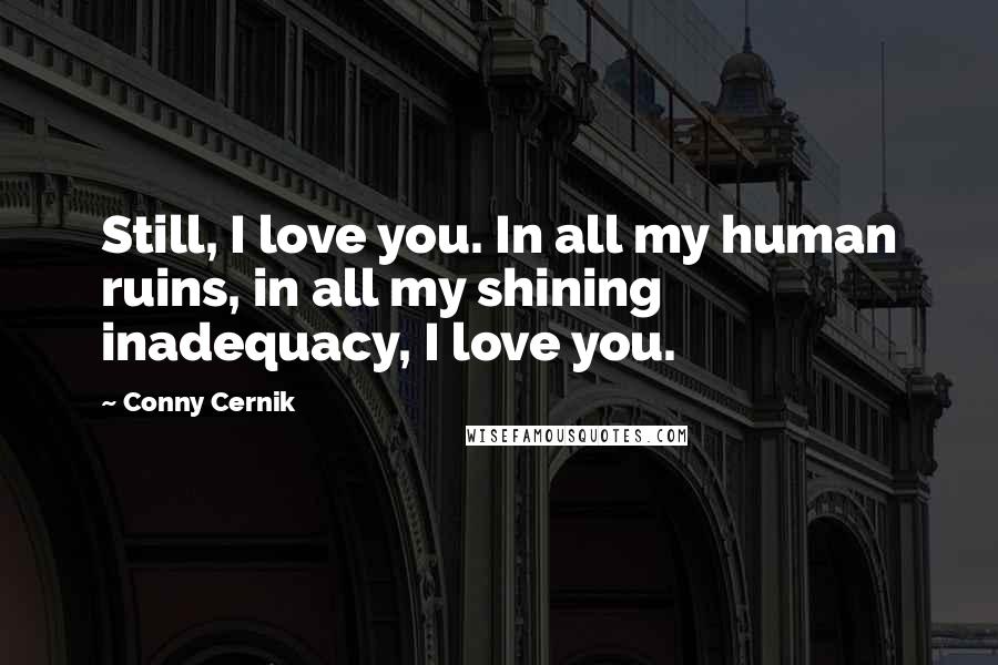 Conny Cernik Quotes: Still, I love you. In all my human ruins, in all my shining inadequacy, I love you.