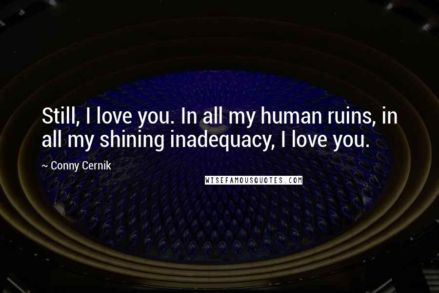 Conny Cernik Quotes: Still, I love you. In all my human ruins, in all my shining inadequacy, I love you.