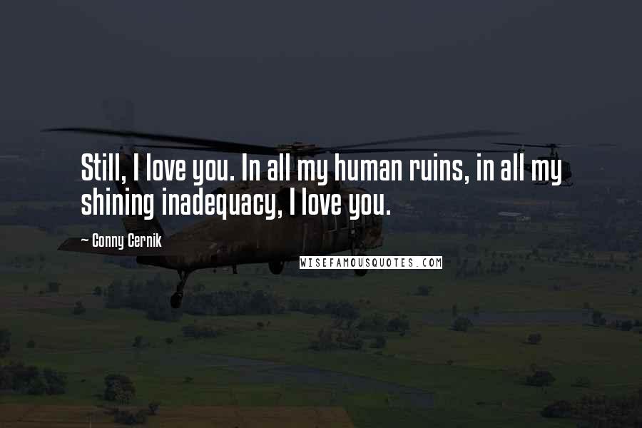 Conny Cernik Quotes: Still, I love you. In all my human ruins, in all my shining inadequacy, I love you.