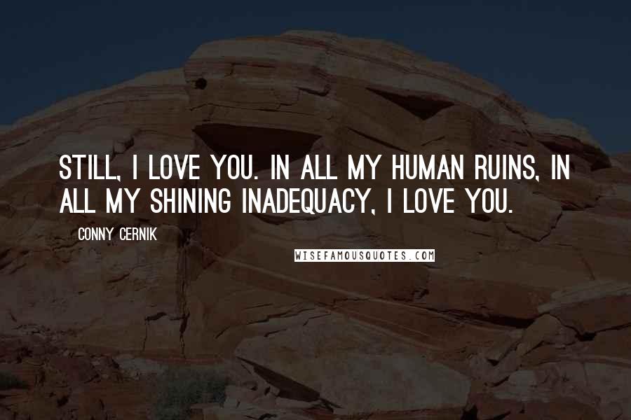Conny Cernik Quotes: Still, I love you. In all my human ruins, in all my shining inadequacy, I love you.