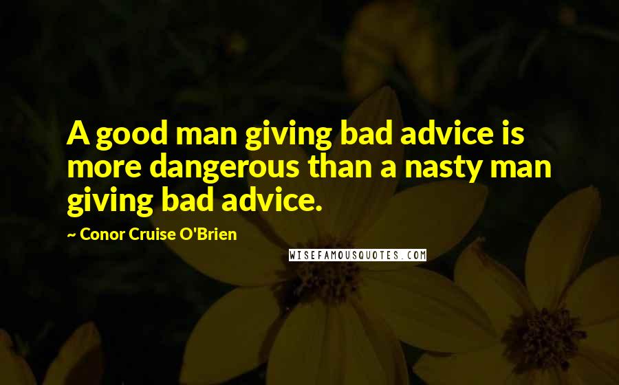 Conor Cruise O'Brien Quotes: A good man giving bad advice is more dangerous than a nasty man giving bad advice.