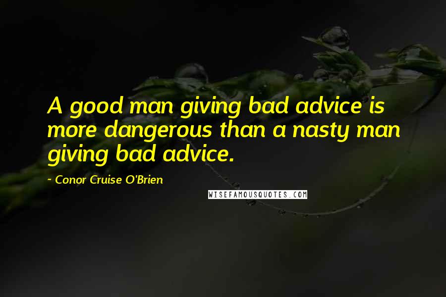 Conor Cruise O'Brien Quotes: A good man giving bad advice is more dangerous than a nasty man giving bad advice.