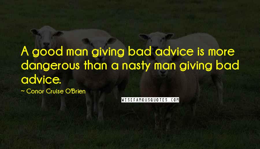 Conor Cruise O'Brien Quotes: A good man giving bad advice is more dangerous than a nasty man giving bad advice.