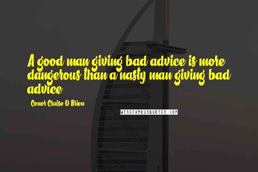 Conor Cruise O'Brien Quotes: A good man giving bad advice is more dangerous than a nasty man giving bad advice.