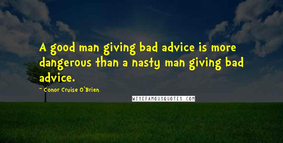 Conor Cruise O'Brien Quotes: A good man giving bad advice is more dangerous than a nasty man giving bad advice.