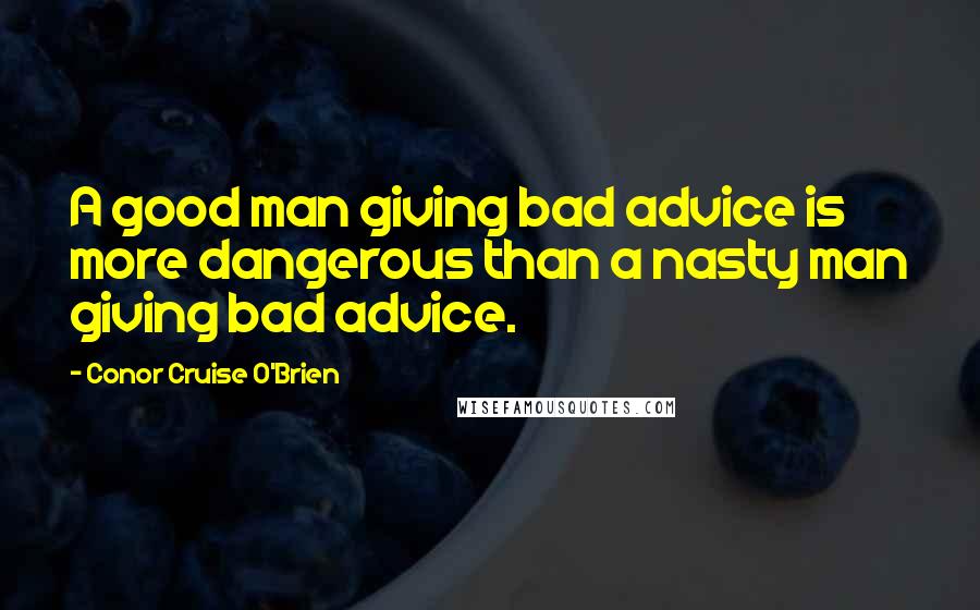 Conor Cruise O'Brien Quotes: A good man giving bad advice is more dangerous than a nasty man giving bad advice.