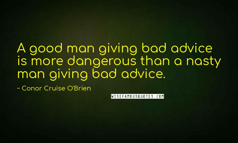 Conor Cruise O'Brien Quotes: A good man giving bad advice is more dangerous than a nasty man giving bad advice.