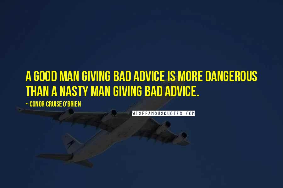 Conor Cruise O'Brien Quotes: A good man giving bad advice is more dangerous than a nasty man giving bad advice.