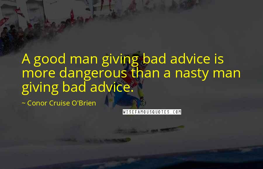 Conor Cruise O'Brien Quotes: A good man giving bad advice is more dangerous than a nasty man giving bad advice.