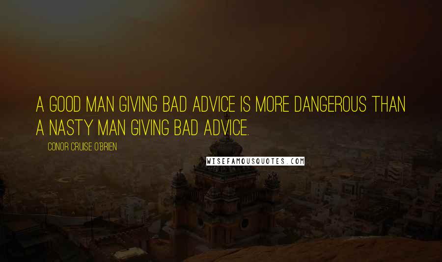 Conor Cruise O'Brien Quotes: A good man giving bad advice is more dangerous than a nasty man giving bad advice.