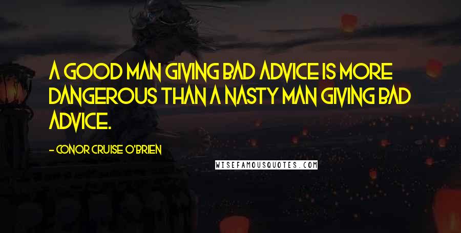 Conor Cruise O'Brien Quotes: A good man giving bad advice is more dangerous than a nasty man giving bad advice.