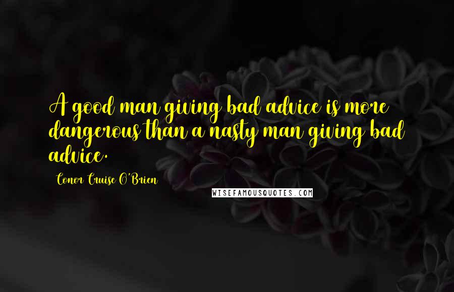 Conor Cruise O'Brien Quotes: A good man giving bad advice is more dangerous than a nasty man giving bad advice.