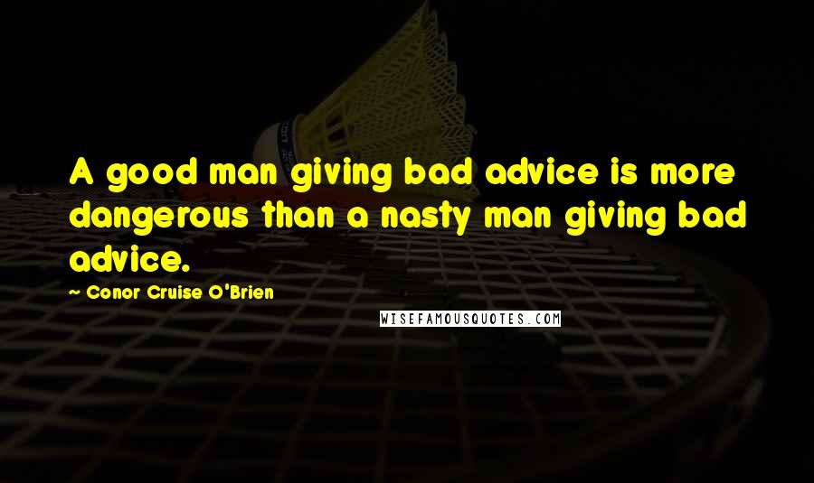 Conor Cruise O'Brien Quotes: A good man giving bad advice is more dangerous than a nasty man giving bad advice.