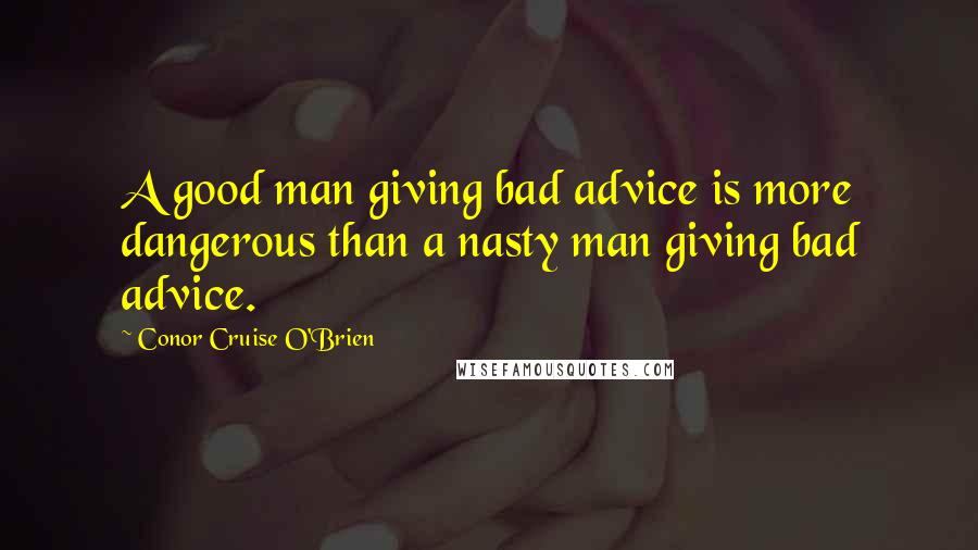 Conor Cruise O'Brien Quotes: A good man giving bad advice is more dangerous than a nasty man giving bad advice.