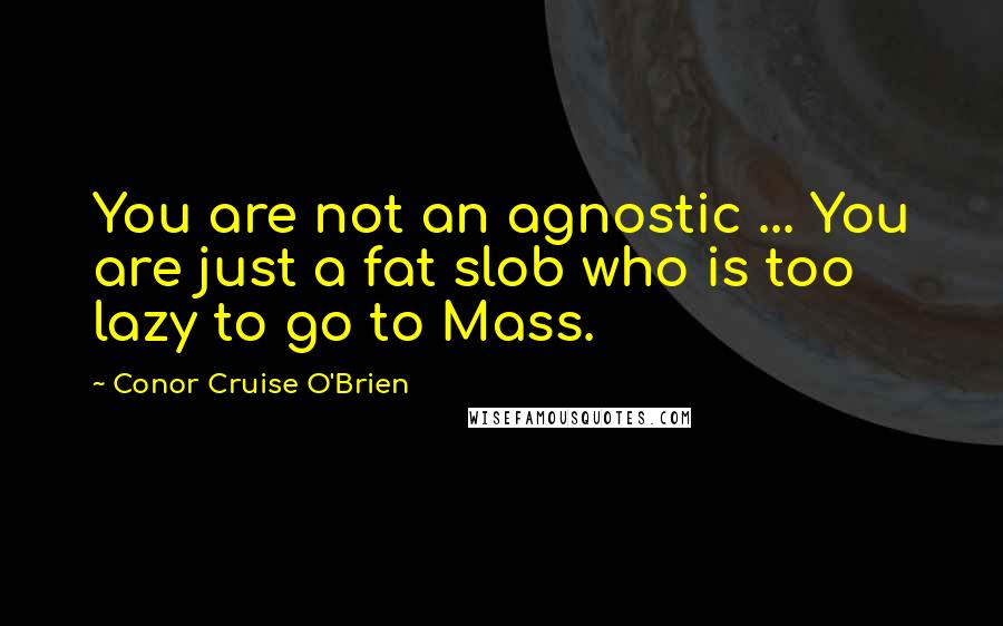 Conor Cruise O'Brien Quotes: You are not an agnostic ... You are just a fat slob who is too lazy to go to Mass.