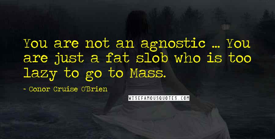 Conor Cruise O'Brien Quotes: You are not an agnostic ... You are just a fat slob who is too lazy to go to Mass.