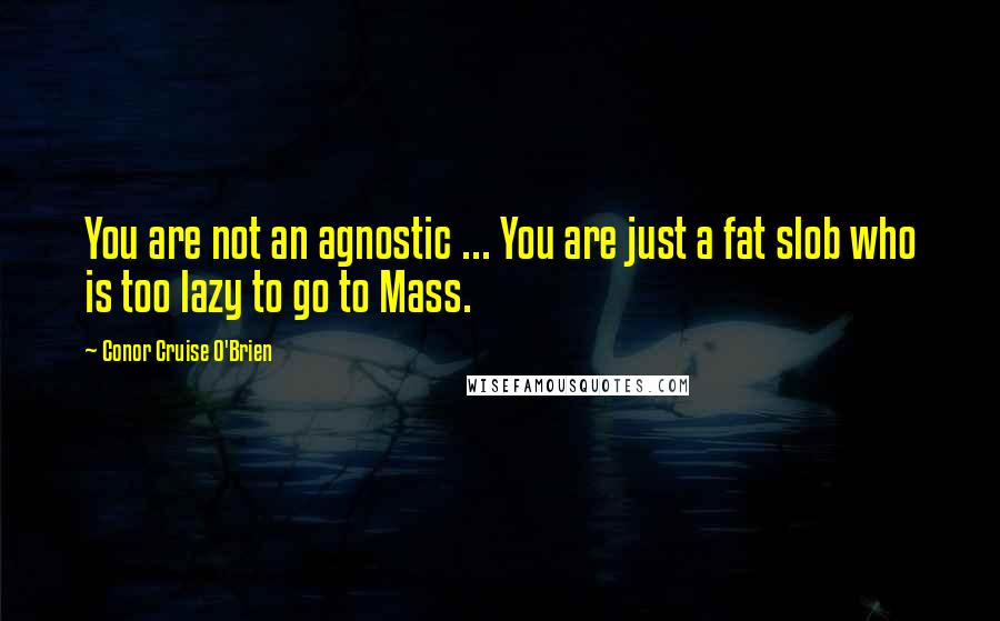 Conor Cruise O'Brien Quotes: You are not an agnostic ... You are just a fat slob who is too lazy to go to Mass.